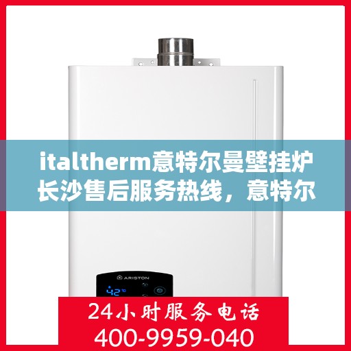 italtherm意特尔曼壁挂炉长沙售后服务热线，意特尔曼壁挂炉长沙售后服务热线，专业团队，贴心服务