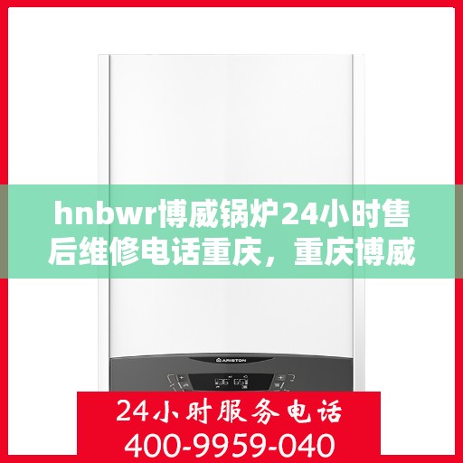 hnbwr博威锅炉24小时售后维修电话重庆，重庆博威锅炉全天候售后维修服务热线