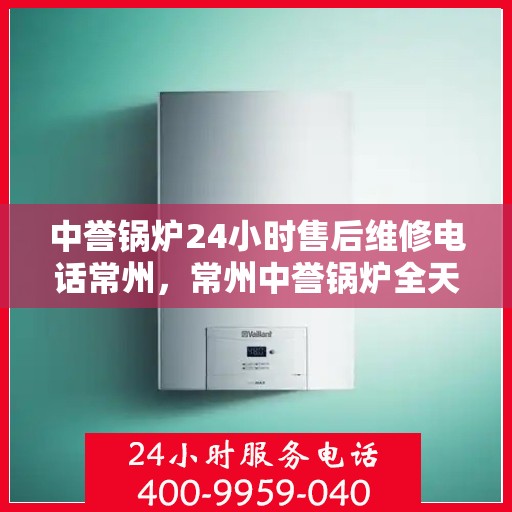 中誉锅炉24小时售后维修电话常州，常州中誉锅炉全天候售后维修热线