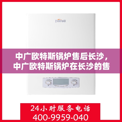 中广欧特斯锅炉售后长沙，中广欧特斯锅炉在长沙的售后服务解析