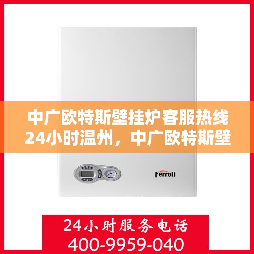 中广欧特斯壁挂炉客服热线24小时温州，中广欧特斯壁挂炉温州全天候客服热线，暖心服务不打烊