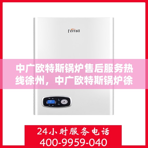中广欧特斯锅炉售后服务热线徐州，中广欧特斯锅炉徐州售后服务热线及专业维修支持