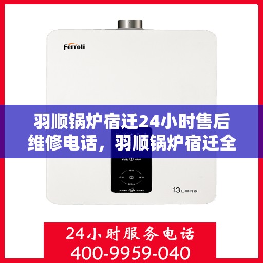 羽顺锅炉宿迁24小时售后维修电话，羽顺锅炉宿迁全天候售后维修热线