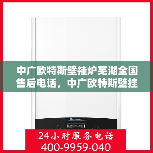 中广欧特斯壁挂炉芜湖全国售后电话，中广欧特斯壁挂炉芜湖售后服务中心联系电话