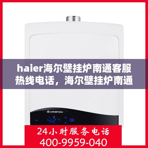 haier海尔壁挂炉南通客服热线电话，海尔壁挂炉南通客服热线电话——专业解答，温暖您的生活