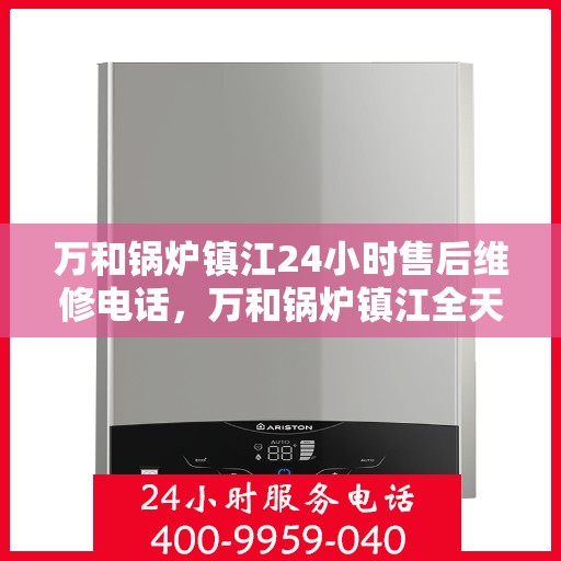万和锅炉镇江24小时售后维修电话，万和锅炉镇江全天候售后维修服务热线公布