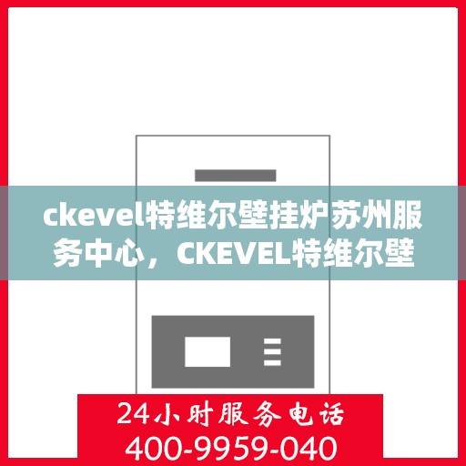 ckevel特维尔壁挂炉苏州服务中心，CKEVEL特维尔壁挂炉苏州专业服务中心，高效供暖，品质生活的守护者