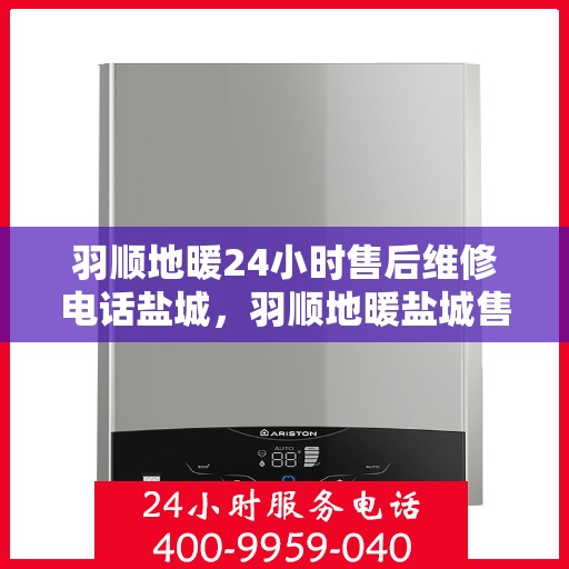羽顺地暖24小时售后维修电话盐城，羽顺地暖盐城售后维修热线全天候为您服务