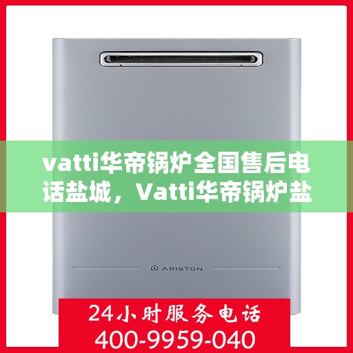 vatti华帝锅炉全国售后电话盐城，Vatti华帝锅炉盐城售后电话及维修服务全解析