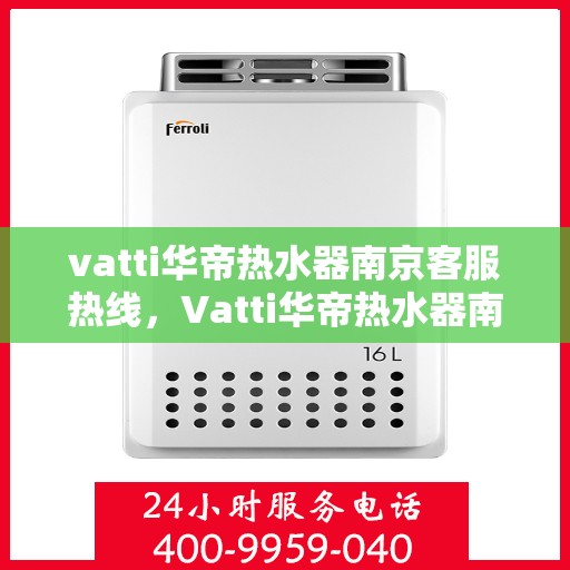 vatti华帝热水器南京客服热线，Vatti华帝热水器南京客服热线，专业支持与解决方案一站式服务
