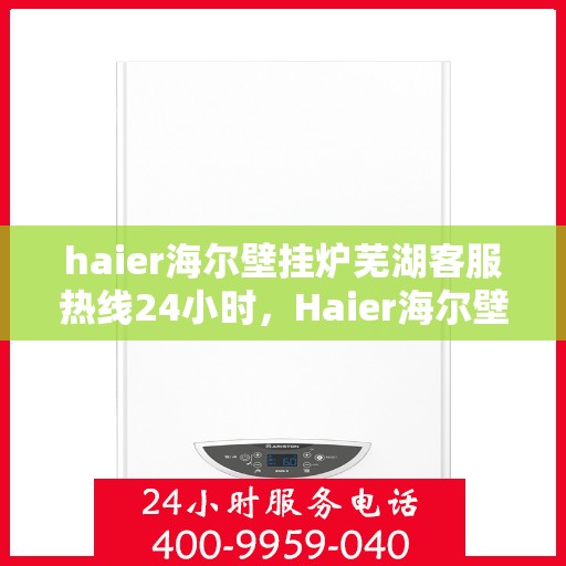 haier海尔壁挂炉芜湖客服热线24小时，Haier海尔壁挂炉芜湖全天候客服热线，贴心服务随时在线