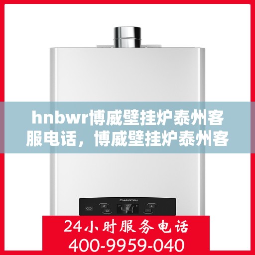 hnbwr博威壁挂炉泰州客服电话，博威壁挂炉泰州客服热线及售后服务指南
