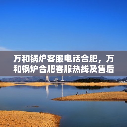 万和锅炉客服电话合肥，万和锅炉合肥客服热线及售后服务支持