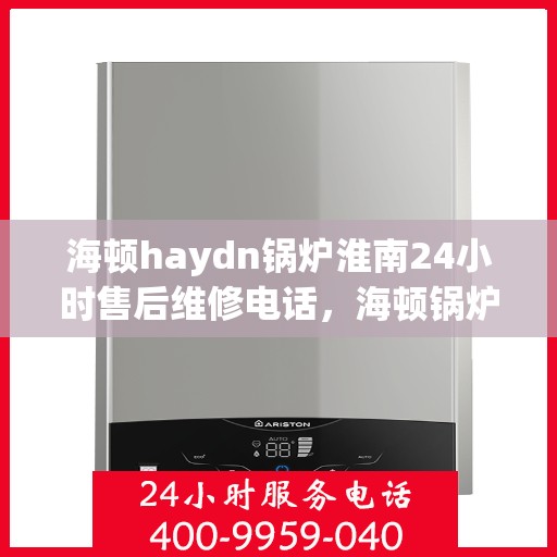 海顿haydn锅炉淮南24小时售后维修电话，海顿锅炉淮南售后维修热线，全天候服务保障，专业解决您的锅炉问题