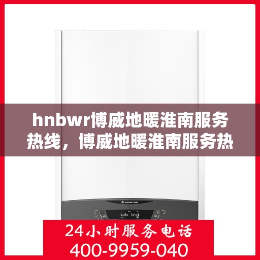 hnbwr博威地暖淮南服务热线，博威地暖淮南服务热线，专业解决您的温暖问题