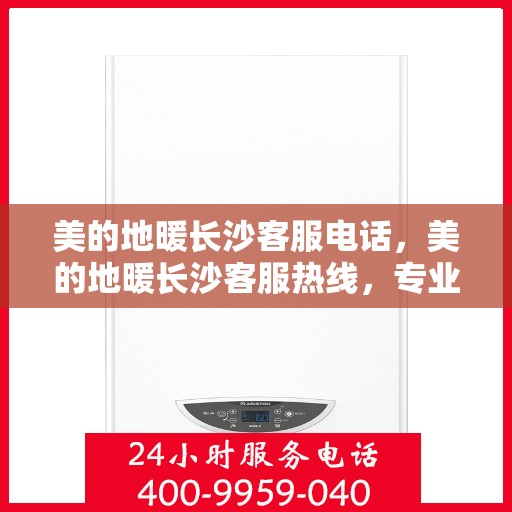 美的地暖长沙客服电话，美的地暖长沙客服热线，专业支持与解决方案一站式服务