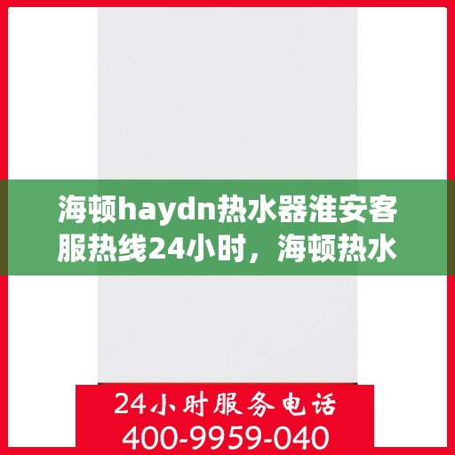 海顿haydn热水器淮安客服热线24小时，海顿热水器淮安客服热线全天候服务，温暖您的每一刻