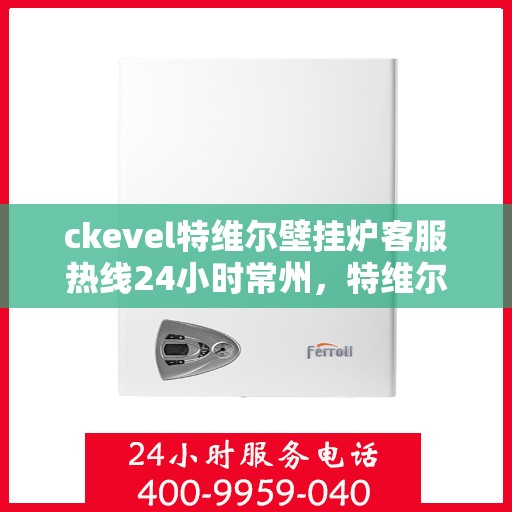 ckevel特维尔壁挂炉客服热线24小时常州，特维尔壁挂炉常州客服热线全天候服务，专业解答您的供暖疑问