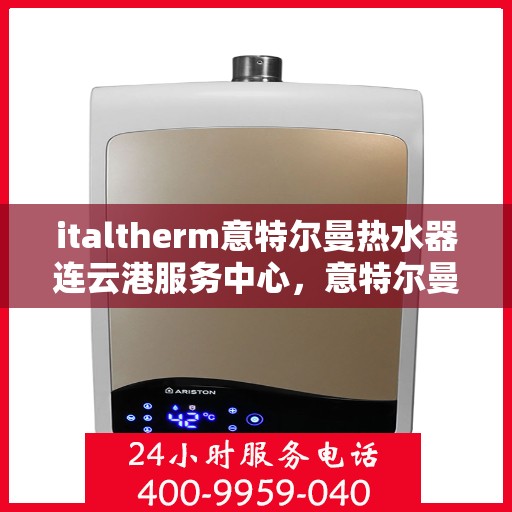 italtherm意特尔曼热水器连云港服务中心，意特尔曼热水器连云港服务中心，专业维修与优质服务