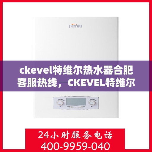 ckevel特维尔热水器合肥客服热线，CKEVEL特维尔热水器合肥客服热线全解析