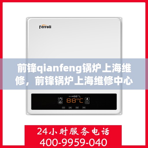 前锋qianfeng锅炉上海维修，前锋锅炉上海维修中心，专业维修服务，保障锅炉高效运行