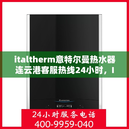 italtherm意特尔曼热水器连云港客服热线24小时，Italtherm意特尔曼热水器连云港客服热线全天候服务，24小时为您解答疑难！