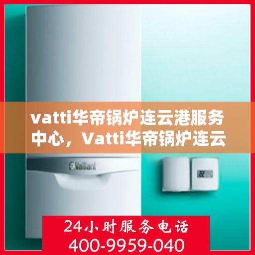 vatti华帝锅炉连云港服务中心，Vatti华帝锅炉连云港服务中心，专业维修与优质服务的交汇点