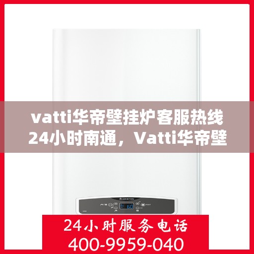 vatti华帝壁挂炉客服热线24小时南通，Vatti华帝壁挂炉南通24小时客服热线全攻略