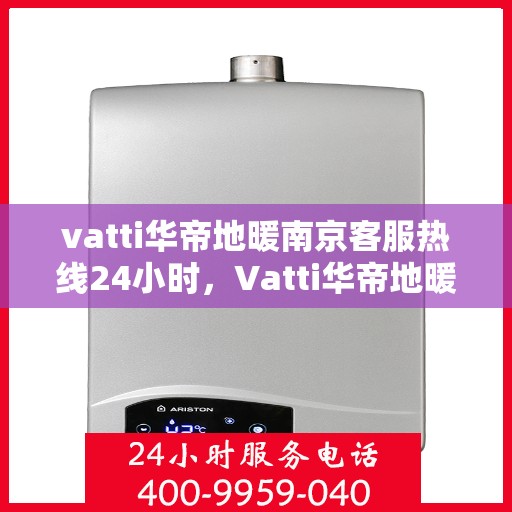vatti华帝地暖南京客服热线24小时，Vatti华帝地暖南京全天候客服热线，温暖连接每一刻