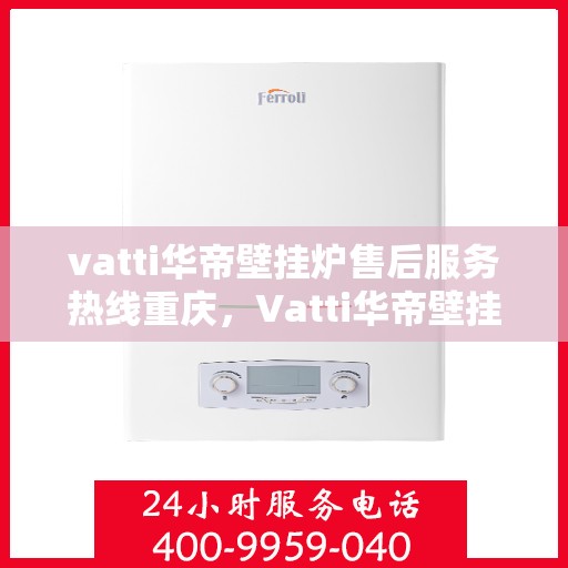 vatti华帝壁挂炉售后服务热线重庆，Vatti华帝壁挂炉重庆售后服务热线及维修指南