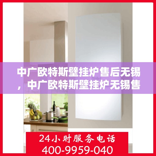 中广欧特斯壁挂炉售后无锡，中广欧特斯壁挂炉无锡售后服务中心，专业团队为您提供贴心服务
