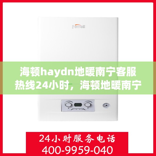 海顿haydn地暖南宁客服热线24小时，海顿地暖南宁全天候客服热线，贴心服务不打烊