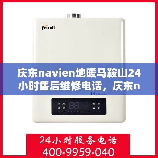 庆东navien地暖马鞍山24小时售后维修电话，庆东navien地暖马鞍山全天候售后维修热线