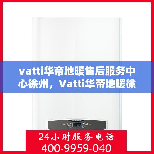 vatti华帝地暖售后服务中心徐州，Vatti华帝地暖徐州售后服务中心，专业维修，贴心服务