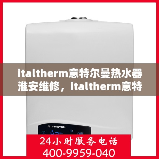 italtherm意特尔曼热水器淮安维修，italtherm意特尔曼热水器淮安专业维修服务