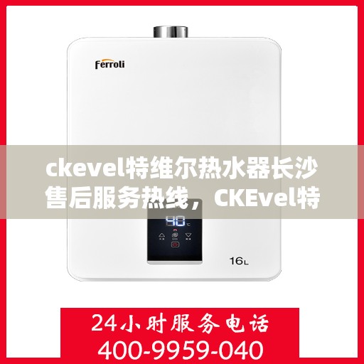 ckevel特维尔热水器长沙售后服务热线，CKEvel特维尔热水器长沙售后服务热线，专业团队，贴心服务