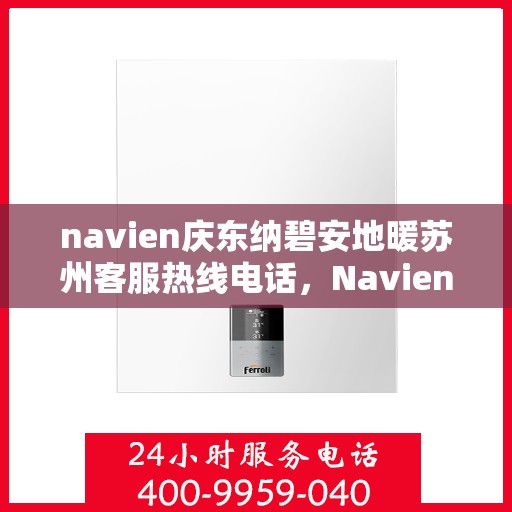 navien庆东纳碧安地暖苏州客服热线电话，Navien庆东纳碧安地暖苏州客服热线电话及售后服务指南
