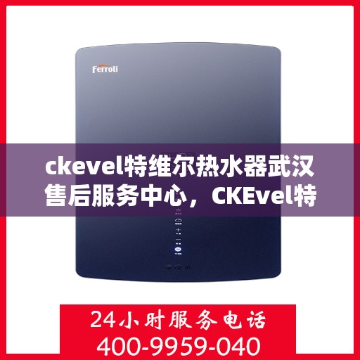 ckevel特维尔热水器武汉售后服务中心，CKEvel特维尔热水器武汉专业售后服务中心，品质服务的温暖之选