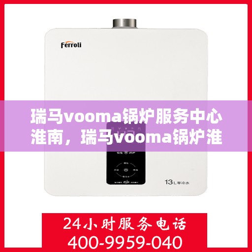 瑞马vooma锅炉服务中心淮南，瑞马vooma锅炉淮南服务中心，专业维修与保养，贴心服务暖人心