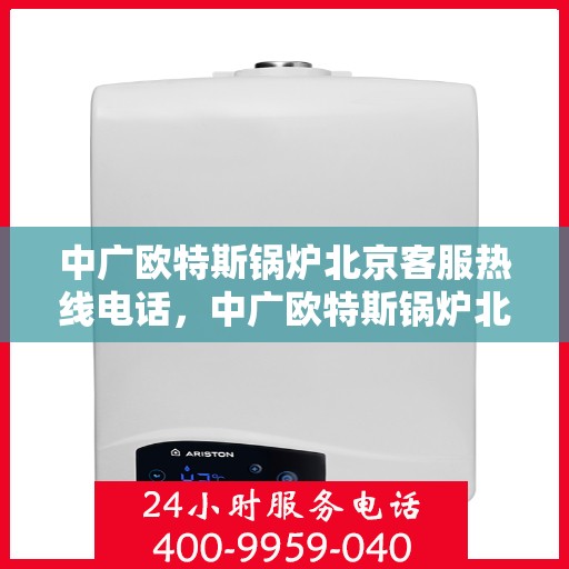 中广欧特斯锅炉北京客服热线电话，中广欧特斯锅炉北京客服热线电话及售后服务指南