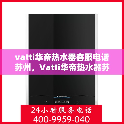 vatti华帝热水器客服电话苏州，Vatti华帝热水器苏州客服热线及咨询指南