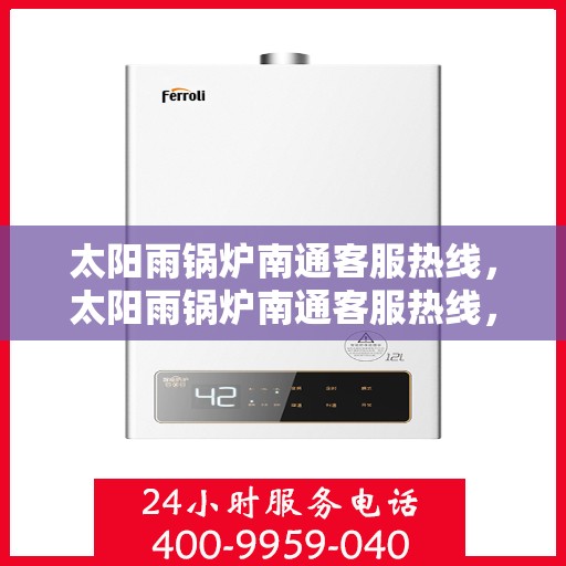 太阳雨锅炉南通客服热线，太阳雨锅炉南通客服热线，专业支持与解决方案的温暖连线