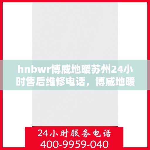 hnbwr博威地暖苏州24小时售后维修电话，博威地暖苏州全天候售后维修服务热线