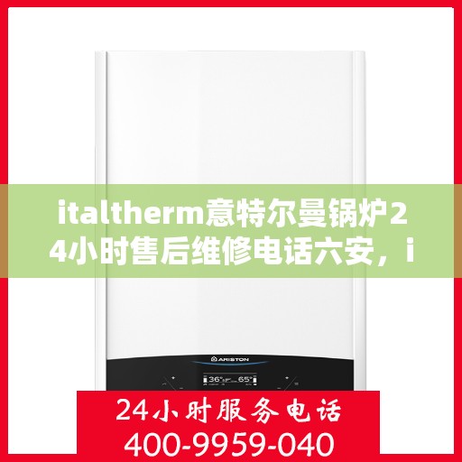 italtherm意特尔曼锅炉24小时售后维修电话六安，italtherm意特尔曼锅炉六安售后维修热线全天候服务，专业解决锅炉故障