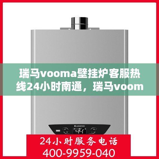 瑞马vooma壁挂炉客服热线24小时南通，瑞马vooma壁挂炉南通全天候客服热线，贴心服务不打烊
