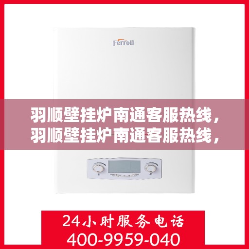 羽顺壁挂炉南通客服热线，羽顺壁挂炉南通客服热线，专业解答，贴心服务