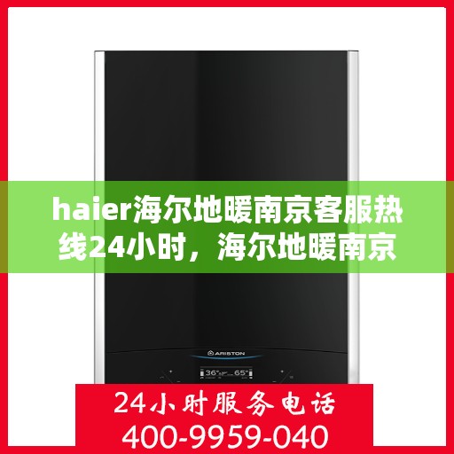 haier海尔地暖南京客服热线24小时，海尔地暖南京全天候客服热线，贴心服务随时在线