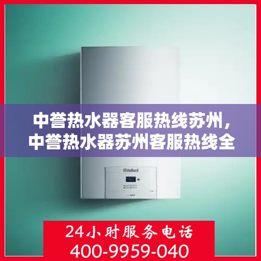 中誉热水器客服热线苏州，中誉热水器苏州客服热线全面解答，温暖您的生活