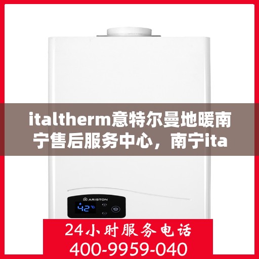 italtherm意特尔曼地暖南宁售后服务中心，南宁italtherm意特尔曼地暖售后服务中心，专业维修与优质服务