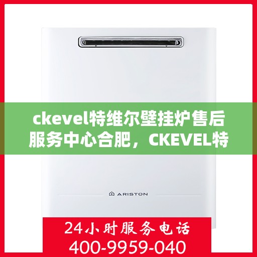 ckevel特维尔壁挂炉售后服务中心合肥，CKEVEL特维尔壁挂炉合肥售后服务中心，专业维修与贴心服务